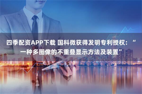 四季配资APP下载 国科微获得发明专利授权：“一种多图像的不重叠显示方法及装置”