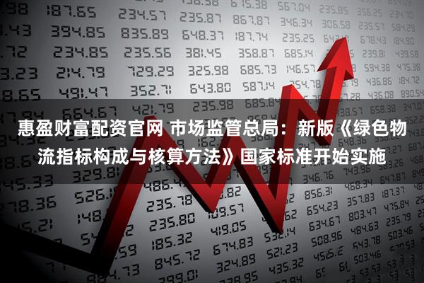 惠盈财富配资官网 市场监管总局：新版《绿色物流指标构成与核算方法》国家标准开始实施