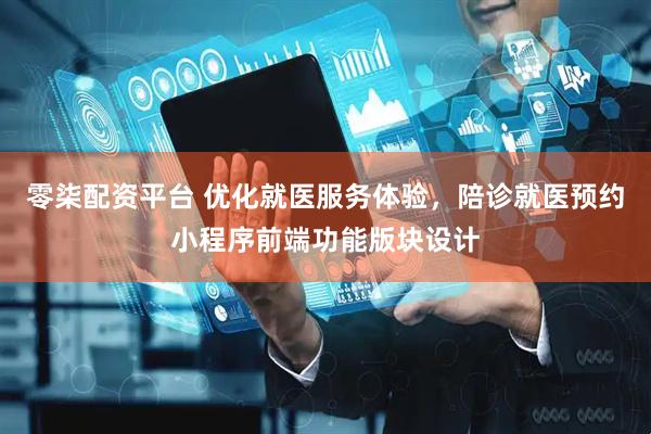 零柒配资平台 优化就医服务体验，陪诊就医预约小程序前端功能版块设计